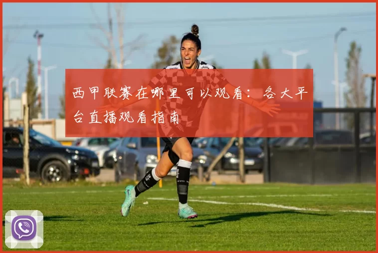 西甲联赛在哪里可以观看：各大平台直播观看指南
