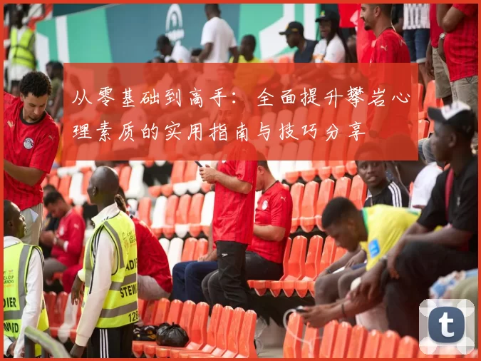 从零基础到高手：全面提升攀岩心理素质的实用指南与技巧分享