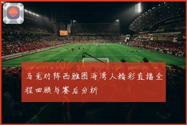 马竞对阵西雅图海湾人精彩直播全程回顾与赛后分析