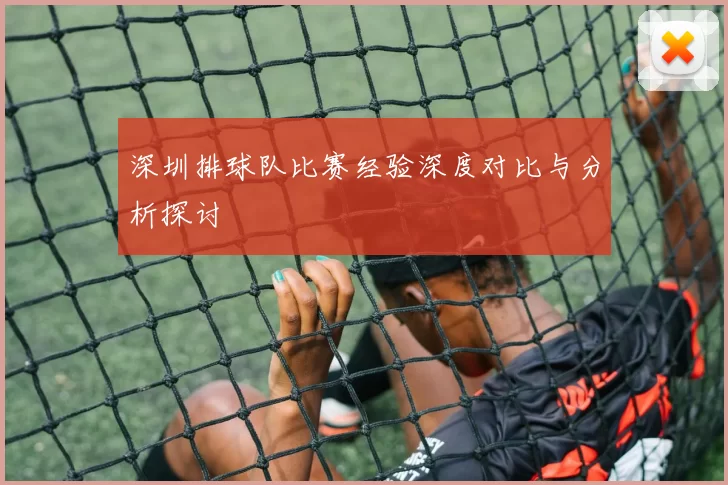 深圳排球队比赛经验深度对比与分析探讨