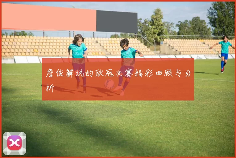 詹俊解说的欧冠决赛精彩回顾与分析