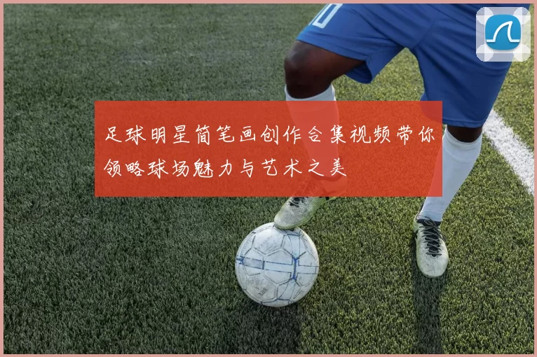 足球明星简笔画创作合集视频带你领略球场魅力与艺术之美