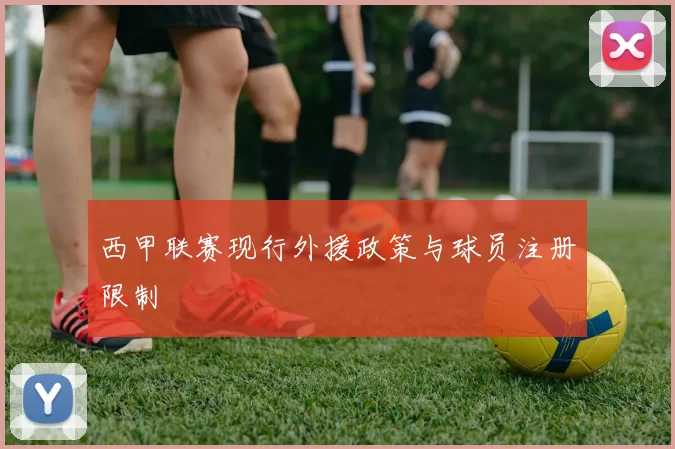 西甲联赛现行外援政策与球员注册限制