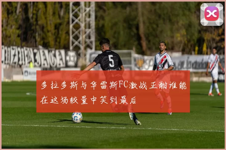 多拉多斯与华雷斯FC激战正酣谁能在这场较量中笑到最后