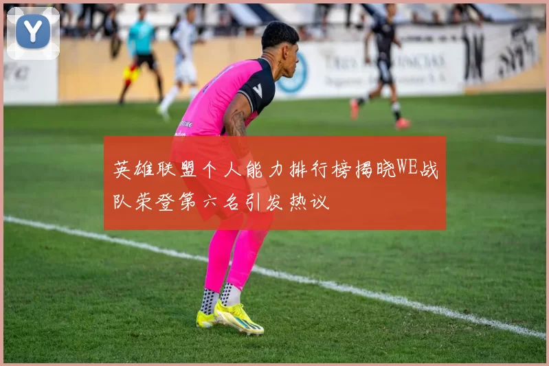 英雄联盟个人能力排行榜揭晓WE战队荣登第六名引发热议