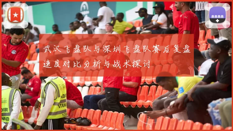 武汉飞盘队与深圳飞盘队赛后复盘速度对比分析与战术探讨