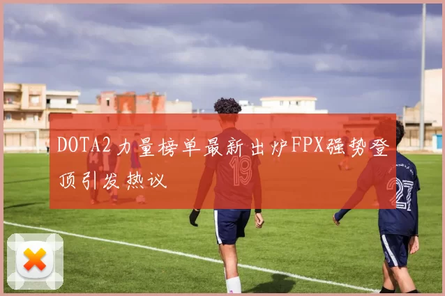 DOTA2力量榜单最新出炉FPX强势登顶引发热议