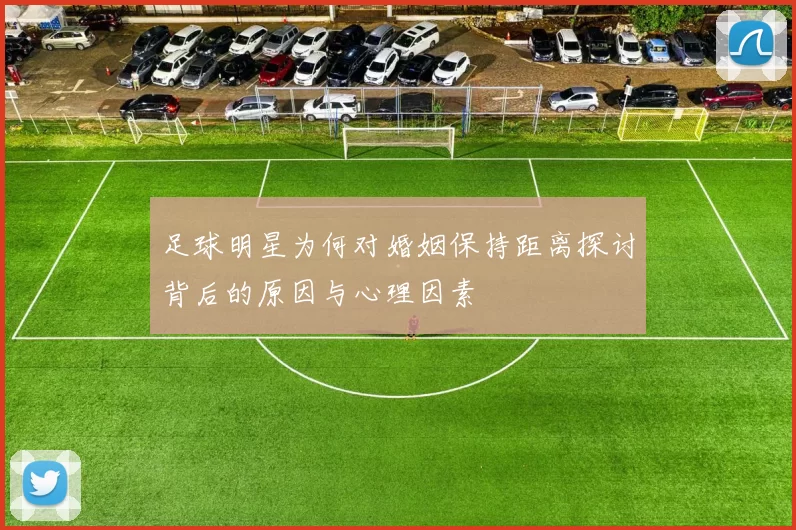 足球明星为何对婚姻保持距离探讨背后的原因与心理因素