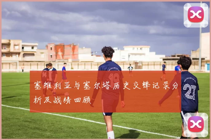 塞维利亚与塞尔塔历史交锋记录分析及战绩回顾
