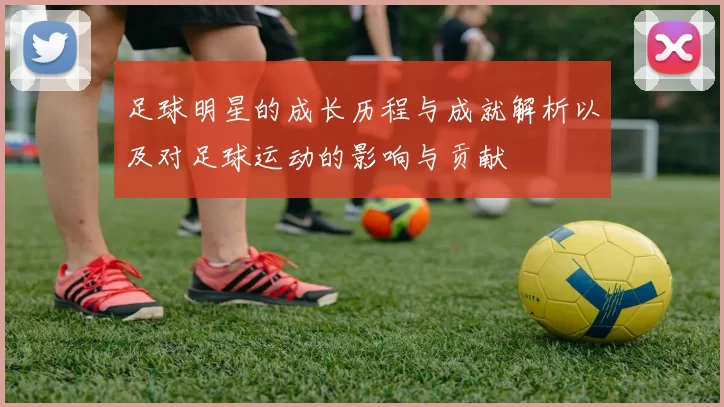足球明星的成长历程与成就解析以及对足球运动的影响与贡献