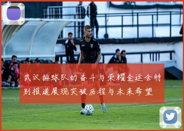 武汉排球队的奋斗与荣耀全运会特别报道展现突破历程与未来希望
