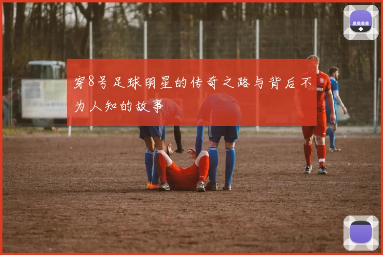 穿8号足球明星的传奇之路与背后不为人知的故事