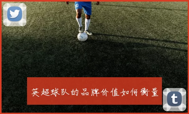 英超球队的品牌价值如何衡量