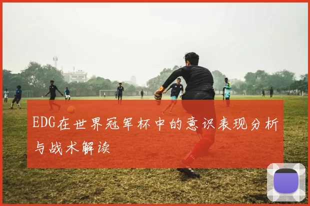 EDG在世界冠军杯中的意识表现分析与战术解读